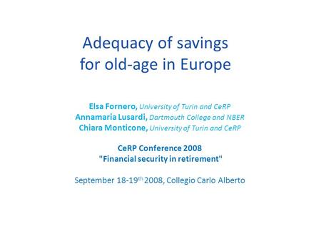 Adequacy of savings for old-age in Europe Elsa Fornero, University of Turin and CeRP Annamaria Lusardi, Dartmouth College and NBER Chiara Monticone, University.