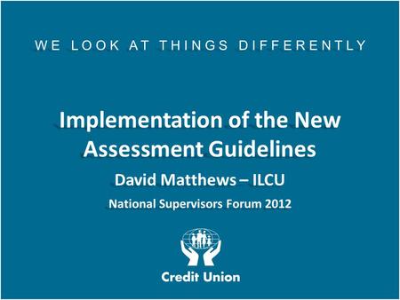 AGM 2011 W E L O O K A T T H I N G S D I F F E R E N T L Y Implementation of the New Assessment Guidelines David Matthews – ILCU National Supervisors Forum.