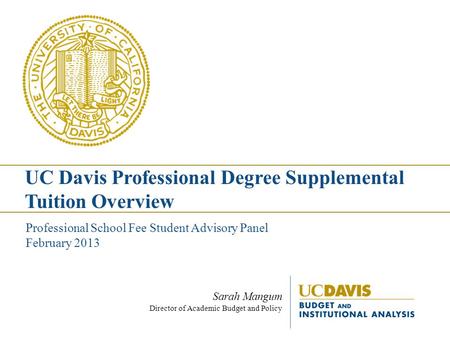 Sarah Mangum Director of Academic Budget and Policy Professional School Fee Student Advisory Panel February 2013 UC Davis Professional Degree Supplemental.