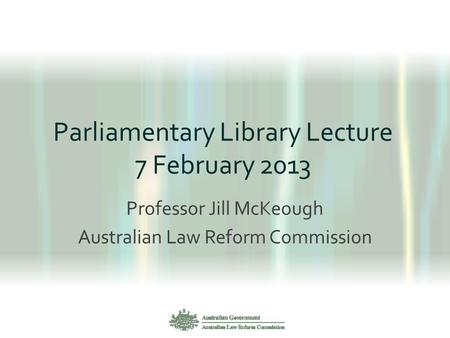 Parliamentary Library Lecture 7 February 2013 Professor Jill McKeough Australian Law Reform Commission.