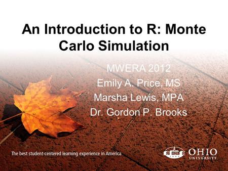 An Introduction to R: Monte Carlo Simulation MWERA 2012 Emily A. Price, MS Marsha Lewis, MPA Dr. Gordon P. Brooks.