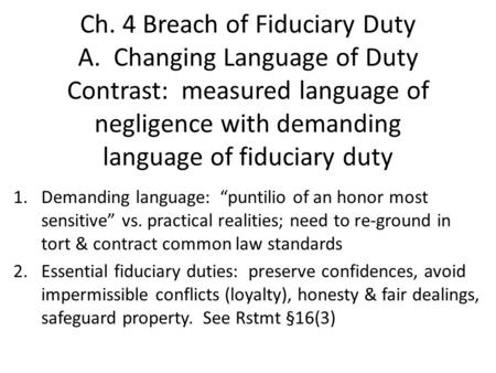 Ch. 4 Breach of Fiduciary Duty A. Changing Language of Duty Contrast: measured language of negligence with demanding language of fiduciary duty 1.Demanding.