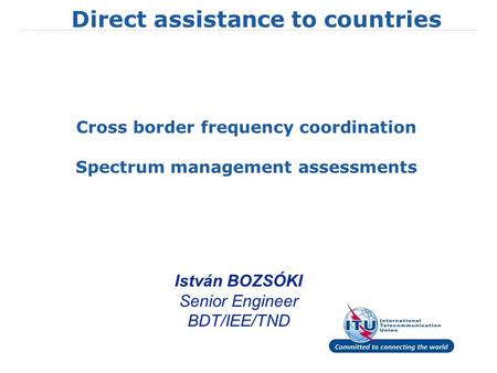 Direct assistance to countries Cross border frequency coordination Spectrum management assessments István BOZSÓKI Senior Engineer BDT/IEE/TND.