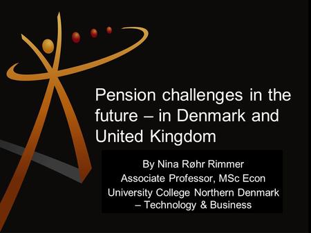 Pension challenges in the future – in Denmark and United Kingdom By Nina Røhr Rimmer Associate Professor, MSc Econ University College Northern Denmark.