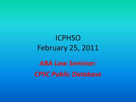 ICPHSO February 25, 2011 ABA Law Seminar: CPSC Public Database.