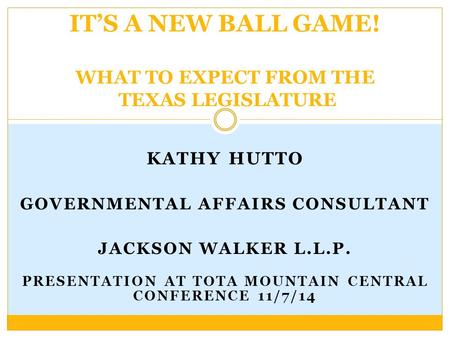 KATHY HUTTO GOVERNMENTAL AFFAIRS CONSULTANT JACKSON WALKER L.L.P. PRESENTATION AT TOTA MOUNTAIN CENTRAL CONFERENCE 11/7/14 IT’S A NEW BALL GAME! WHAT TO.