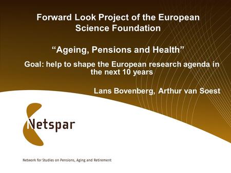 Forward Look Project of the European Science Foundation “Ageing, Pensions and Health” Goal: help to shape the European research agenda in the next 10 years.