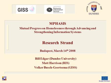 Bill Edgar (Dundee University) Matt Harrison (RIS) Volker Busch-Geertsema (GISS) European Commission MPHASIS Mutual Progress on Homelessness through Advancing.