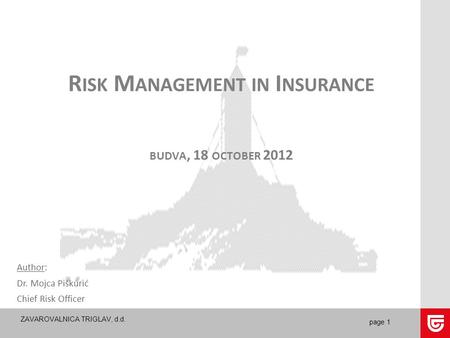 ZAVAROVALNICA TRIGLAV, d.d. page 1 R ISK M ANAGEMENT IN I NSURANCE BUDVA, 18 OCTOBER 2012 Author: Dr. Mojca Piškurić Chief Risk Officer.