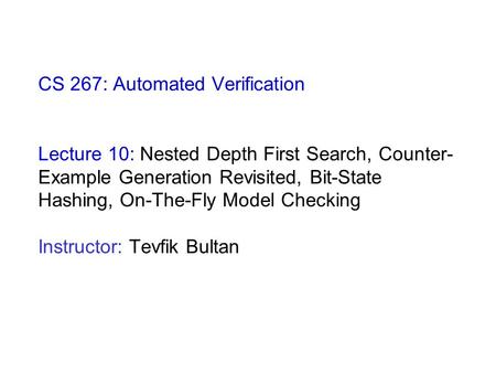 CS 267: Automated Verification Lecture 10: Nested Depth First Search, Counter- Example Generation Revisited, Bit-State Hashing, On-The-Fly Model Checking.