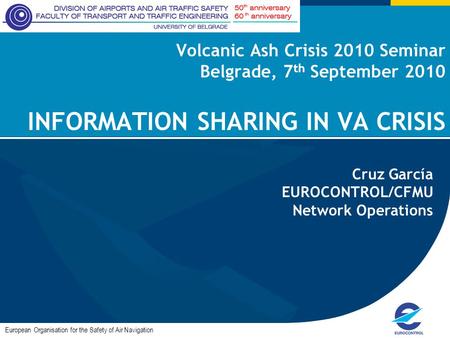 Volcanic Ash Crisis 2010 Seminar Belgrade, 7 th September 2010 INFORMATION SHARING IN VA CRISIS European Organisation for the Safety of Air Navigation.