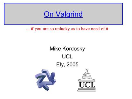 On Valgrind Mike Kordosky UCL Ely, 2005... if you are so unlucky as to have need of it.