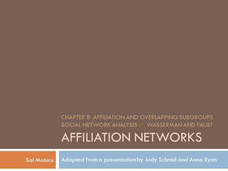 CHAPTER 8: AFFILIATION AND OVERLAPPING SUBGROUPS SOCIAL NETWORK ANALYSIS BY WASSERMAN AND FAUST AFFILIATION NETWORKS Adapted from a presentation by Jody.