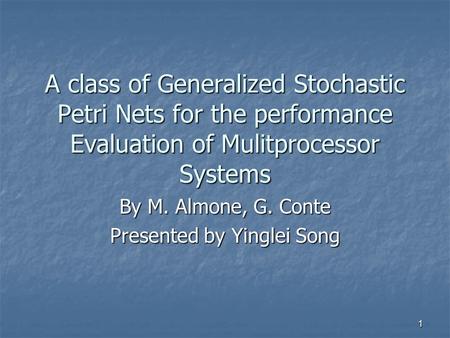 1 A class of Generalized Stochastic Petri Nets for the performance Evaluation of Mulitprocessor Systems By M. Almone, G. Conte Presented by Yinglei Song.