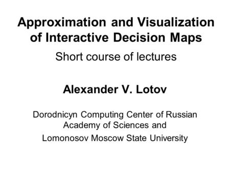 Approximation and Visualization of Interactive Decision Maps Short course of lectures Alexander V. Lotov Dorodnicyn Computing Center of Russian Academy.