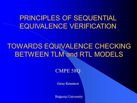 TOWARDS EQUIVALENCE CHECKING BETWEEN TLM and RTL MODELS PRINCIPLES OF SEQUENTIAL EQUIVALENCE VERIFICATION Giray Kömürcü Boğaziçi University CMPE 58Q.