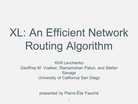 Presented by Pierre-Élie Fauché 1 XL: An Efficient Network Routing Algorithm Kirill Levchenko Geoffrey M. Voelker, Ramamohan Paturi, and Stefan Savage.