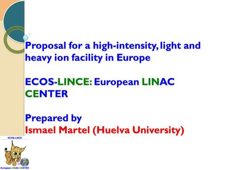 Proposal for a high-intensity, light and heavy ion facility in Europe ECOS-LINCE: European LINAC CENTER Prepared by Ismael Martel (Huelva University)