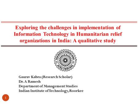 1 Exploring the challenges in implementation of Information Technology in Humanitarian relief organizations in India: A qualitative study Gaurav Kabra.