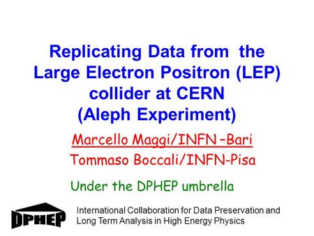 Replicating Data from the Large Electron Positron (LEP) collider at CERN (Aleph Experiment) Under the DPHEP umbrella Marcello Maggi/INFN –Bari Tommaso.