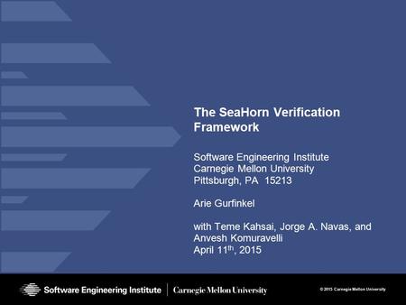 © 2015 Carnegie Mellon University The SeaHorn Verification Framework Software Engineering Institute Carnegie Mellon University Pittsburgh, PA 15213 Arie.