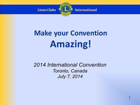 Lions ClubsInternational 1 Make your Convention Amazing! 2014 International Convention Toronto, Canada July 7, 2014.