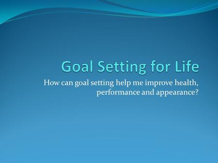 Goal Setting for Life How can goal setting help me improve health, performance and appearance?