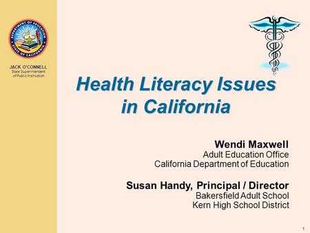 JACK O’CONNELL State Superintendent of Public Instruction 1 Health Literacy Issues in California Wendi Maxwell Adult Education Office California Department.