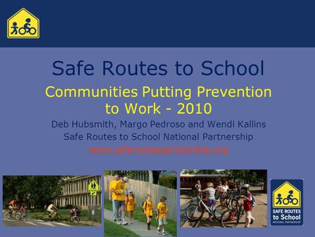 Safe Routes to School Communities Putting Prevention to Work - 2010 Deb Hubsmith, Margo Pedroso and Wendi Kallins Safe Routes to School National Partnership.