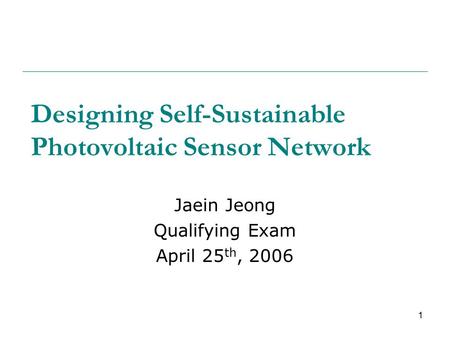 1 Designing Self-Sustainable Photovoltaic Sensor Network Jaein Jeong Qualifying Exam April 25 th, 2006.