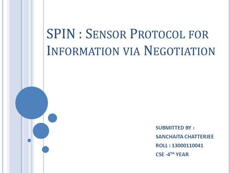 SPIN : S ENSOR P ROTOCOL FOR I NFORMATION VIA N EGOTIATION SUBMITTED BY : SANCHAITA CHATTERJEE ROLL : 13000110041 CSE -4 TH YEAR.