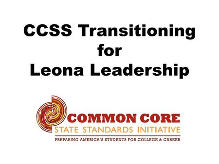 CCSS Transitioning for Leona Leadership. CCSS Standards and PARCC Assessments.