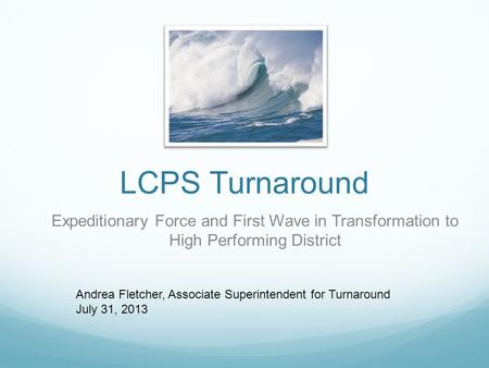 LCPS Turnaround Expeditionary Force and First Wave in Transformation to High Performing District Andrea Fletcher, Associate Superintendent for Turnaround.