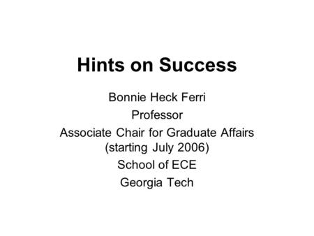 Hints on Success Bonnie Heck Ferri Professor Associate Chair for Graduate Affairs (starting July 2006) School of ECE Georgia Tech.