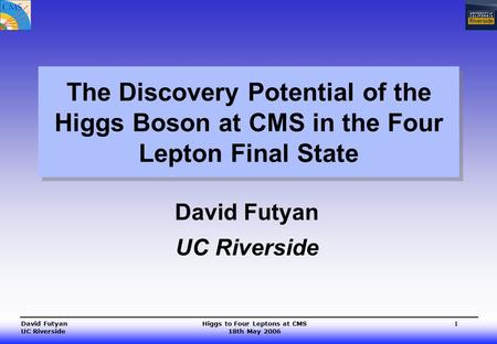 Higgs to Four Leptons at CMS 18th May 2006 David Futyan UC Riverside 1 The Discovery Potential of the Higgs Boson at CMS in the Four Lepton Final State.