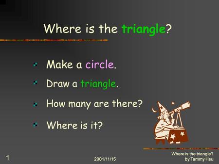 2001/11/15 Where is the triangle? by Tammy Hsu 1 Where is the triangle? Make a circle. Draw a triangle. How many are there? Where is it?