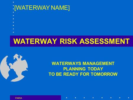 WATERWAY RISK ASSESSMENT WATERWAYS MANAGEMENT PLANNING TODAY TO BE READY FOR TOMORROW PAWSA [WATERWAY NAME]