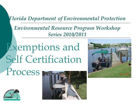 Florida Department of Environmental Protection Environmental Resource Program Workshop Series 2010/2011 - Exemptions and Self Certification Process.