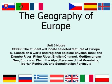 The Geography of Europe Unit 3 Notes SS6G8 The student will locate selected features of Europe a. Locate on a world and regional political-physical map: