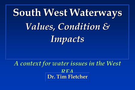 South West Waterways Values, Condition & Impacts A context for water issues in the West RFA Dr. Tim Fletcher.