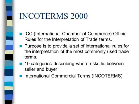 INCOTERMS 2000 ICC (International Chamber of Commerce) Official Rules for the Interpretation of Trade terms. Purpose is to provide a set of international.