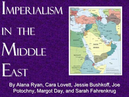 I mperialism in the M iddle E ast By Alana Ryan, Cara Lovett, Jessie Bushkoff, Joe Potochny, Margot Day, and Sarah Fahrenkrug.