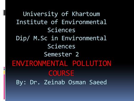 University of Khartoum Institute of Environmental Sciences Dip/ M.Sc in Environmental Sciences Semester 2 ENVIRONMENTAL POLLUTION COURSE By: Dr. Zeinab.