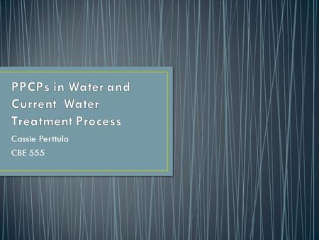 Cassie Perttula CBE 555. The Significance of Water PPCPs in Water Bacteria in Water Treatment Processes US Bottled Water Abroad.