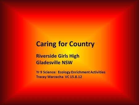 Caring for Country Riverside Girls High Gladesville NSW Yr 9 Science: Ecology Enrichment Activities Tracey Warzecha VC 15.8.12.