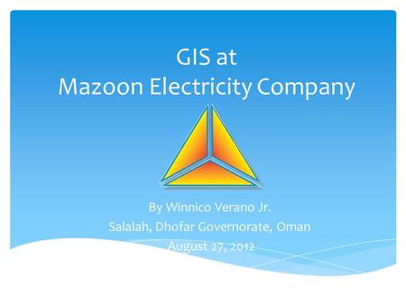 GIS at Mazoon Electricity Company By Winnico Verano Jr. Salalah, Dhofar Governorate, Oman August 27, 2012.