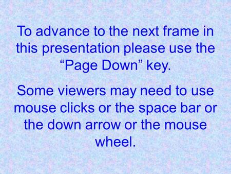 To advance to the next frame in this presentation please use the “Page Down” key. Some viewers may need to use mouse clicks or the space bar or the down.