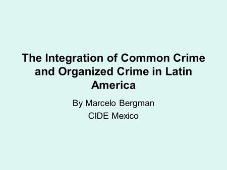 The Integration of Common Crime and Organized Crime in Latin America By Marcelo Bergman CIDE Mexico.