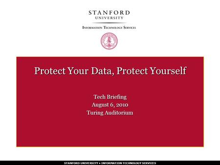 STANFORD UNIVERSITY INFORMATION TECHNOLOGY SERVICES Protect Your Data, Protect Yourself Tech Briefing August 6, 2010 Turing Auditorium.