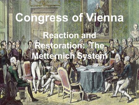 Congress of Vienna Reaction and Restoration: The Metternich System.